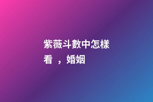 紫薇斗數中怎樣看，婚姻